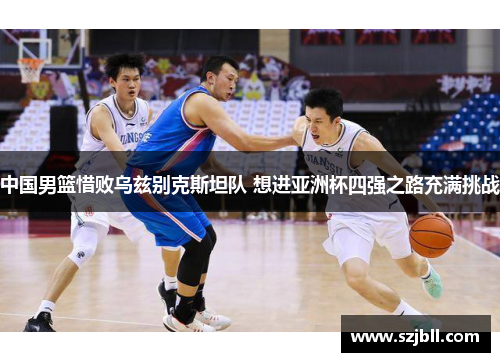 中国男篮惜败乌兹别克斯坦队 想进亚洲杯四强之路充满挑战