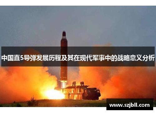 中国直5导弹发展历程及其在现代军事中的战略意义分析