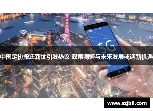 中国足协搬迁新址引发热议 政策调整与未来发展或迎新机遇