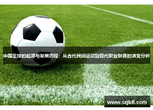 中国足球的起源与发展历程：从古代民间运动到现代职业联赛的演变分析
