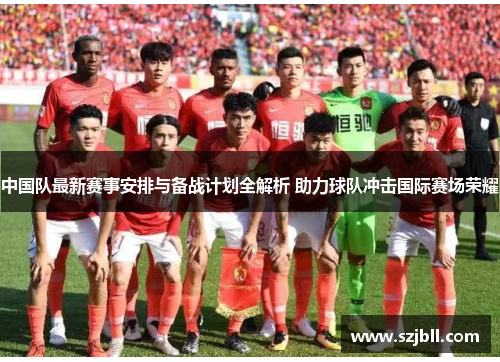 中国队最新赛事安排与备战计划全解析 助力球队冲击国际赛场荣耀