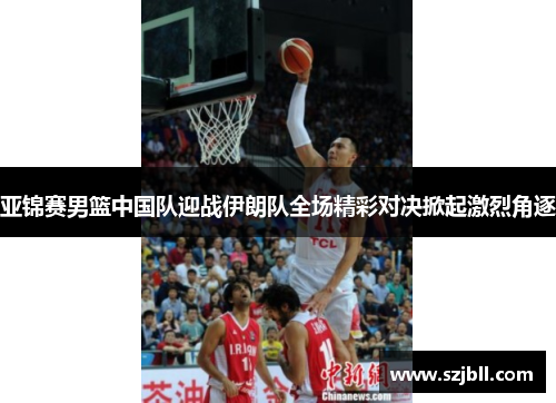 亚锦赛男篮中国队迎战伊朗队全场精彩对决掀起激烈角逐