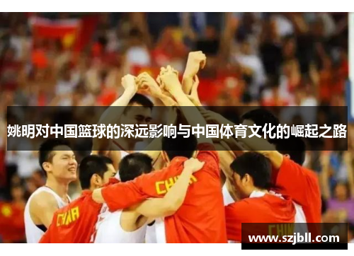 姚明对中国篮球的深远影响与中国体育文化的崛起之路