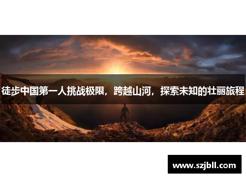 徒步中国第一人挑战极限，跨越山河，探索未知的壮丽旅程