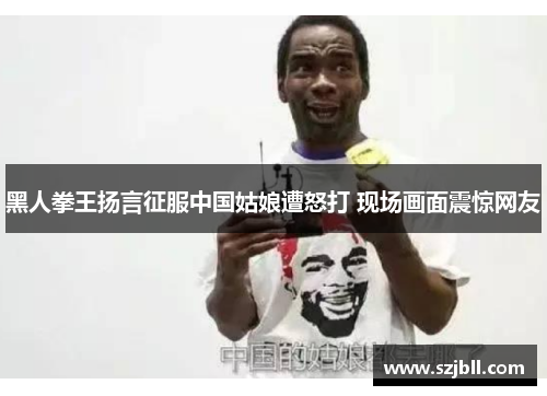 黑人拳王扬言征服中国姑娘遭怒打 现场画面震惊网友