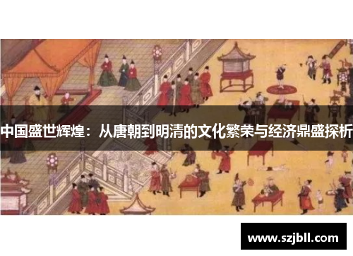 中国盛世辉煌：从唐朝到明清的文化繁荣与经济鼎盛探析