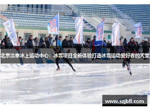 北京浩泰冰上运动中心：冰雪项目全新体验打造冰雪运动爱好者的天堂