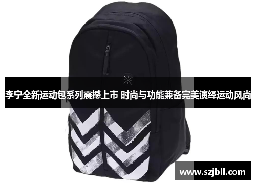 李宁全新运动包系列震撼上市 时尚与功能兼备完美演绎运动风尚