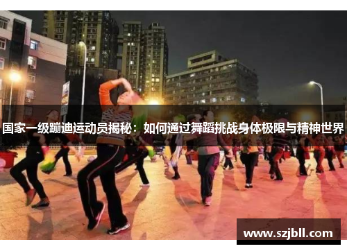 国家一级蹦迪运动员揭秘：如何通过舞蹈挑战身体极限与精神世界