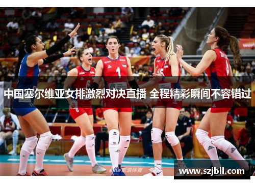中国塞尔维亚女排激烈对决直播 全程精彩瞬间不容错过