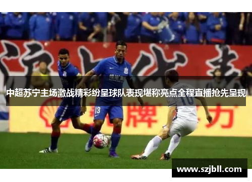 中超苏宁主场激战精彩纷呈球队表现堪称亮点全程直播抢先呈现
