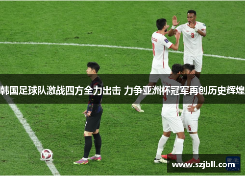 韩国足球队激战四方全力出击 力争亚洲杯冠军再创历史辉煌