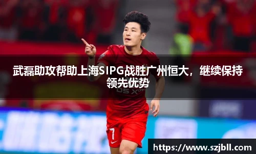 武磊助攻帮助上海SIPG战胜广州恒大，继续保持领先优势