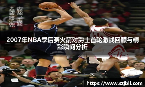 2007年NBA季后赛火箭对爵士首轮激战回顾与精彩瞬间分析