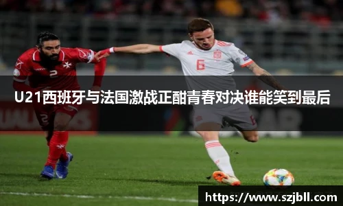 U21西班牙与法国激战正酣青春对决谁能笑到最后