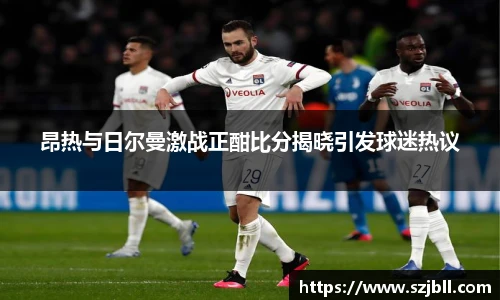昂热与日尔曼激战正酣比分揭晓引发球迷热议