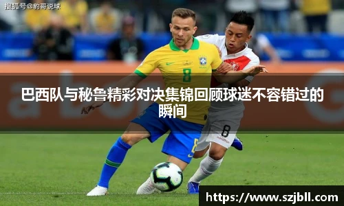 巴西队与秘鲁精彩对决集锦回顾球迷不容错过的瞬间